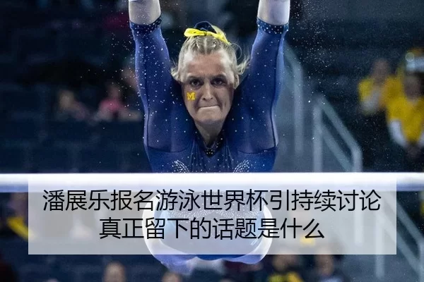 潘展乐报名游泳世界杯引持续讨论 真正留下的话题是什么
